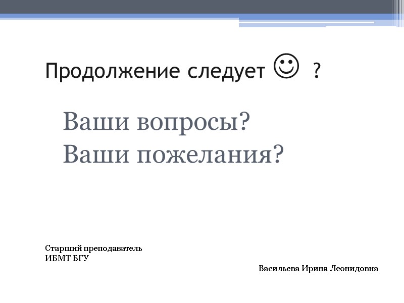 Продолжение следует   ?  Ваши вопросы? Ваши пожелания?  Старший преподаватель ИБМТ
